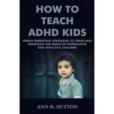 How To Teach ADHD Kids: Simple Parenting Strategies to Train and Discipline The Brain of Hyperactive and Impulsive Children