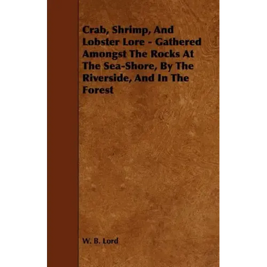 Crab, Shrimp, and Lobster Lore - Gathered Amongst the Rocks at the Sea-Shore, by the Riverside, and in the Forest