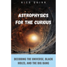 Astrophysics for the Curious: Decoding the Universe, Black Holes, and the Big Bang