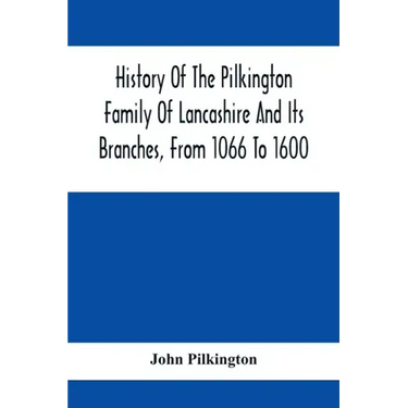 History Of The Pilkington Family Of Lancashire And Its Branches, From 1066 To 1600