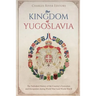 The Kingdom of Yugoslavia: The Turbulent History of the Country's Formation and Occupation during World War I and World War II