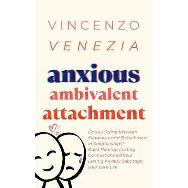 Anxious Ambivalent Attachment: Do you Swing between Clinginess and Detachment in Relationships? Build Healthy, Lasting Connections without Letting An