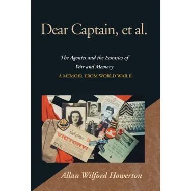 Dear Captain, et al.: The Agonies and the Ecstasies of War and Memory; A Memoir from World War II