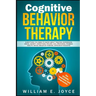 Cognitive Behavior Therapy for Anxiety, Addiction and Depression: Everything You Need to Know about Treating Depression, Social Anxiety, Addictions, O