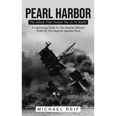 Pearl Harbor: The Attack That Pushed The Us To Battle (A Captivating Guide To The Surprise Military Strike By The Imperial Japanese Navy)