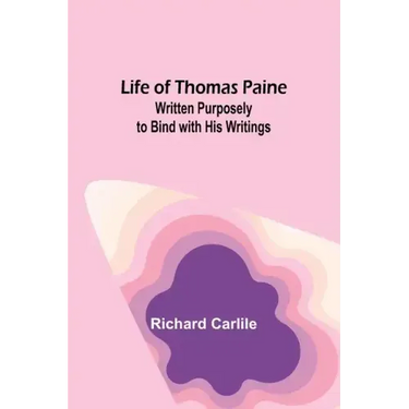 Life of Thomas Paine: Written Purposely to Bind with His Writings