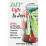 DIY Gifts In Jars: 100 Plus Jar Recipes For Easy, Yummy, Inexpensive, Homemade Gifts In Jars For Every Season
