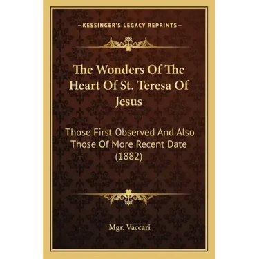 The Wonders Of The Heart Of St. Teresa Of Jesus: Those First Observed And Also Those Of More Recent Date (1882)