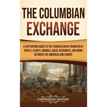 The Columbian Exchange: A Captivating Guide to the Transatlantic Transfer of People, Plants, Animals, Ideas, Resources, and More Between the A