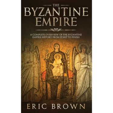The Byzantine Empire: A Complete Overview Of The Byzantine Empire History from Start to Finish