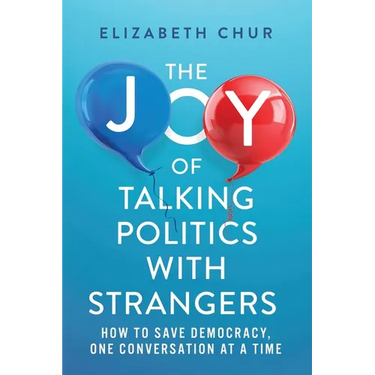 The Joy of Talking Politics with Strangers: How to Save Democracy, One Conversation at a Time
