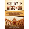 History of Wisconsin: A Captivating Guide to the History of the Badger State, Starting from the Arrival of Jean Nicolet through the Fox Wars