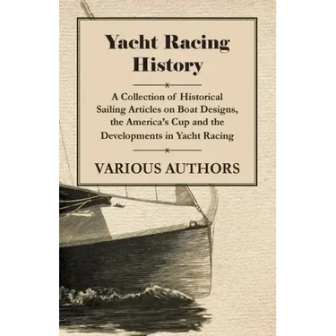 Yacht Racing History - A Collection of Historical Sailing Articles on Boat Designs, the America's Cup and the Developments in Yacht Racing