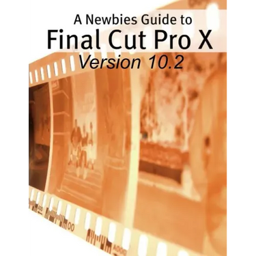 A Newbies Guide to Final Cut Pro X (Version 10.2): A Beginnings Guide to Video Editing Like a Pro