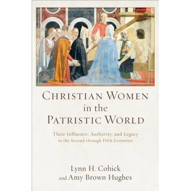 Christian Women in the Patristic World: Their Influence, Authority, and Legacy in the Second Through Fifth Centuries