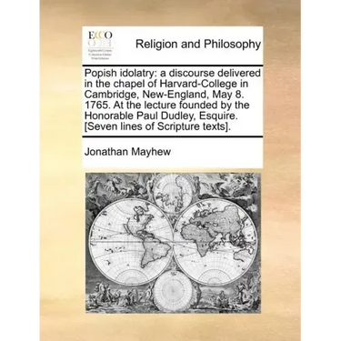 Popish Idolatry: A Discourse Delivered in the Chapel of Harvard-College in Cambridge, New-England, May 8. 1765. at the Lecture Founded