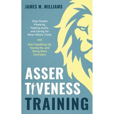 Assertiveness Training: Stop People Pleasing, Feeling Guilty, and Caring for What Others Think, and Start Speaking Up, Saying No, and Being Mo