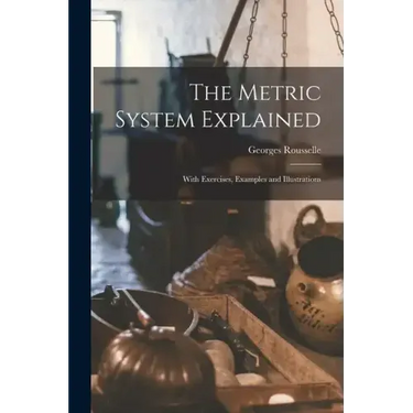 The Metric System Explained: With Exercises, Examples and Illustrations