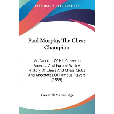 Paul Morphy, The Chess Champion: An Account Of His Career In America And Europe, With A History Of Chess And Chess Clubs And Anecdotes Of Famous Playe