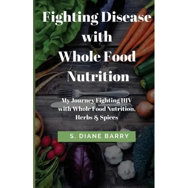 Fighting Disease with Whole Food Nutrition: My Journey Fighting HIV with Whole Food Nutrition, Herbs and Spices