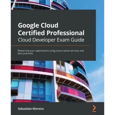 Google Cloud Certified Professional Cloud Developer Exam Guide: Modernize your applications using cloud-native services and best practices