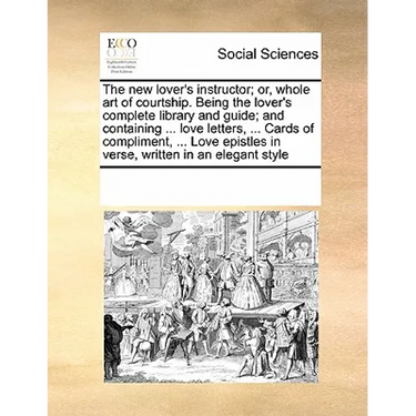 The New Lover's Instructor; Or, Whole Art of Courtship. Being the Lover's Complete Library and Guide; And Containing ... Love Letters, ... Cards of Co