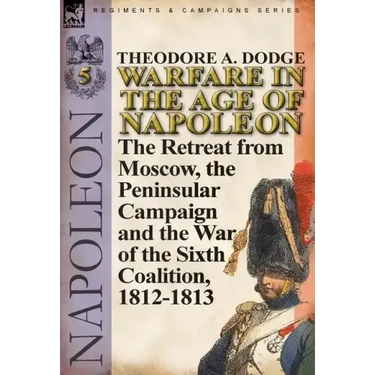 Warfare in the Age of Napoleon-Volume 5: The Retreat from Moscow, the Peninsular Campaign and the War of the Sixth Coalition, 1812-1813