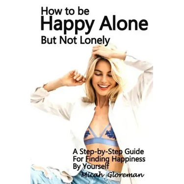 How to Be Happy Alone But Not Lonely: A Step-by-Step Guide for Finding Happiness by Yourself