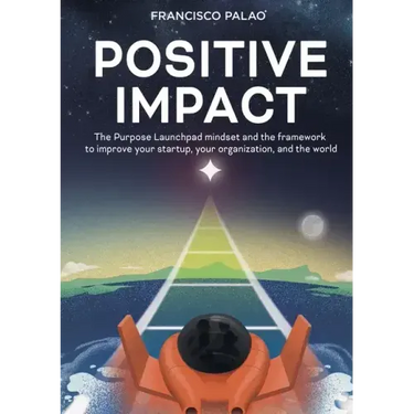 Positive Impact: The Purpose Launchpad mindset and the framework to improve your startup, your organization, and the world