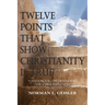 Twelve Points That Show Christianity Is True: A Handbook On Defending The Christian Faith