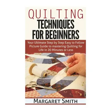 Quilting: Techniques for Beginners: Your Ultimate Step by Step Easy to Follow Picture Guide to Mastering Quilting for Life in 20 Minutes or Less