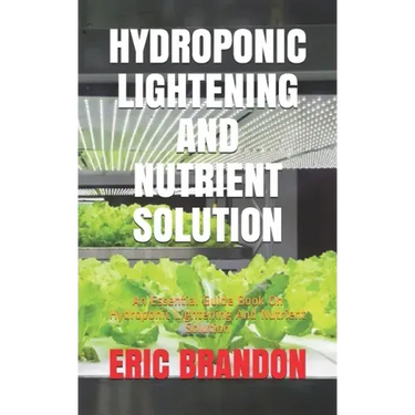 Hydroponic Lightening and Nutrient Solution: An Essential Guide Book On Hydroponic Lightening And Nutrient Solution