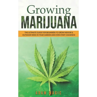 Growing Marijuana: The ultimate guide for beginners to grow indoor & outdoor weed in your garden and even start a business