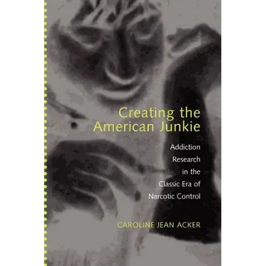 Creating the American Junkie: Addiction Research in the Classic Era of Narcotic Control