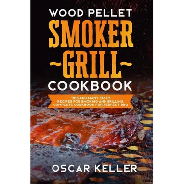 Wood Pellet Smoker Grill Cookbook: Tips and Many Tasty Recipes For Smoking and Grilling - Complete Cookbook For Perfect BBQ