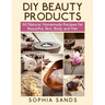 DIY Beauty Products: : 60 Natural Homemade Recipes for Beautiful Skin, Body and Hair