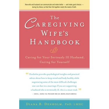 The Caregiving Wife's Handbook: Caring for Your Seriously Ill Husband, Caring for Yourself