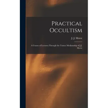 Practical Occultism: A Course of Lectures Through the Trance Mediumship of J.J. Morse
