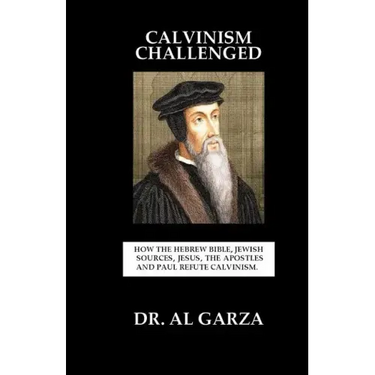 Calvinism Challenged: How the Hebrew Bible, Jewish Sources, Jesus, the Apostles and Paul Refute Calvinism.