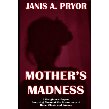 Mother's Madness: A Daughter's Report: Surviving Abuse at the Crossroads of Race, Class, and Lunacy