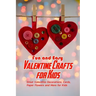 Fun and Easy Valentine Crafts for Kids: Great Valentine Decorations, Cards, Paper Flowers and More for Kids: Valentine Projects for Kids