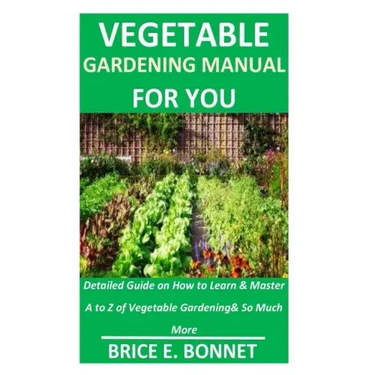 Vegetable Gardening Manual for You: Detailed Guide on How to Learn & Master A to Z of Vegetable Gardening& So Much More