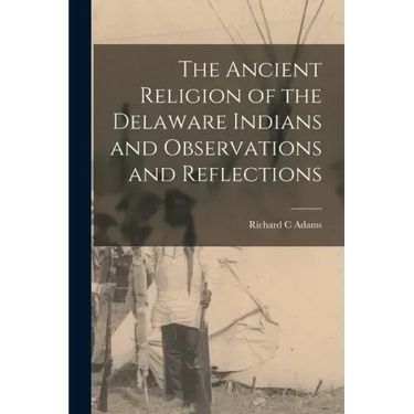 The Ancient Religion of the Delaware Indians and Observations and Reflections