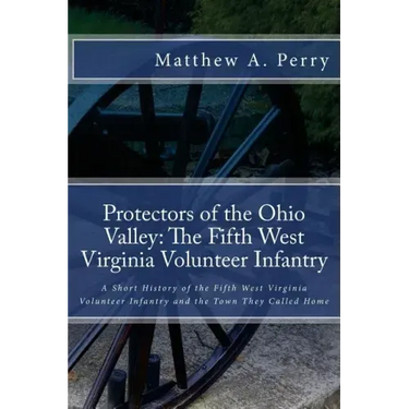 Protectors of the Ohio Valley: The Fifth West Virginia Volunteer Infantry: A Short History of the Fifth West Virginia Volunteer Infantry and the Town