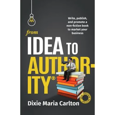 From Idea to Authority: Write, Publish, Promote a Non-Fiction Book to Promote Your Business