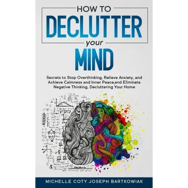 How to Declutter Your Mind: Secrets to Stop Overthinking, Relieve Anxiety, and Achieve Calmness and Inner Peace, and Eliminate Negative Thinking,