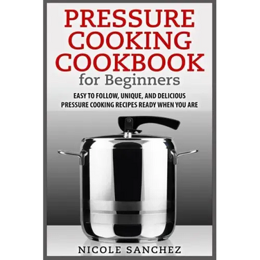 Pressure Cooking Cookbook for Beginners: Easy to Follow, Unique, and Delicious Pressure Cooking Recipes Ready When You Are