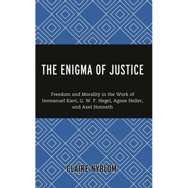 The Enigma of Justice: Freedom and Morality in the Work of Immanuel Kant, G.W.F Hegel, Agnes Heller, and Axel Honneth