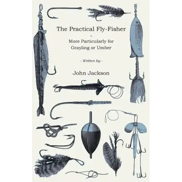 The Practical Fly-Fisher - More Particularly for Grayling or Umber