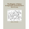The Brigade, A History: Its Organization And Employment In The U.S. Army